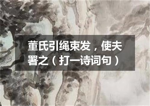 董氏引绳束发，使夫署之（打一诗词句）