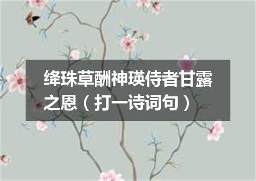 绛珠草酬神瑛侍者甘露之恩（打一诗词句）