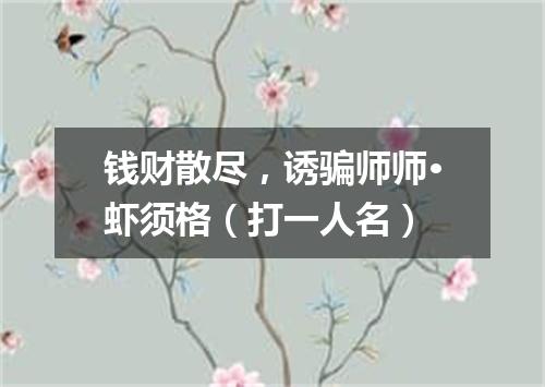 钱财散尽，诱骗师师·虾须格（打一人名）