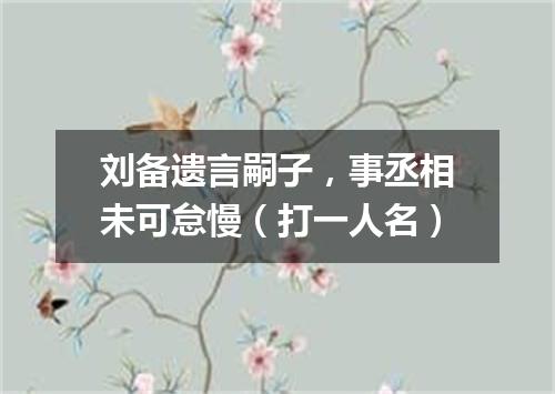 刘备遗言嗣子，事丞相未可怠慢（打一人名）