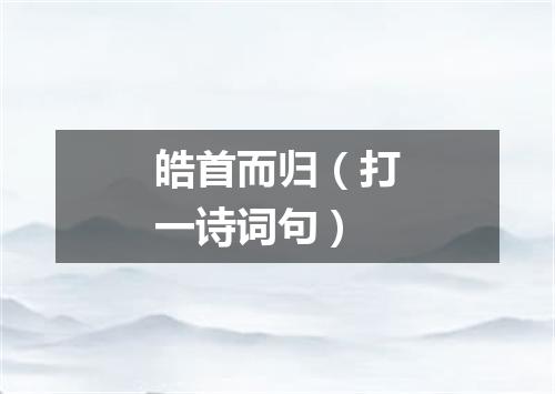 皓首而归（打一诗词句）