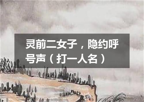 灵前二女子，隐约呼号声（打一人名）