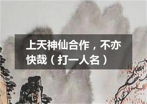 上天神仙合作，不亦快哉（打一人名）