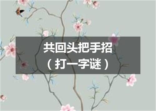 共回头把手招（打一字谜）
