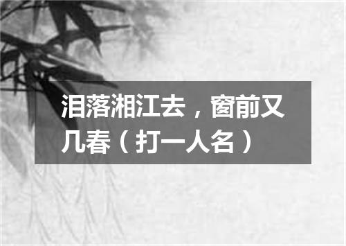 泪落湘江去，窗前又几春（打一人名）
