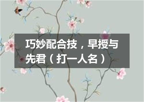 巧妙配合技，早授与先君（打一人名）