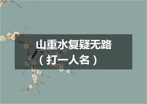 山重水复疑无路（打一人名）