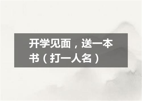 开学见面，送一本书（打一人名）