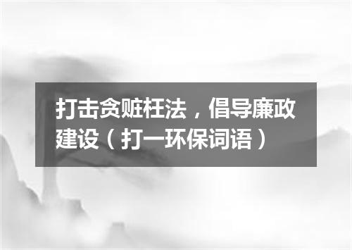 打击贪赃枉法，倡导廉政建设（打一环保词语）
