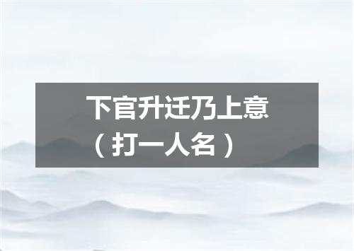 下官升迁乃上意（打一人名）