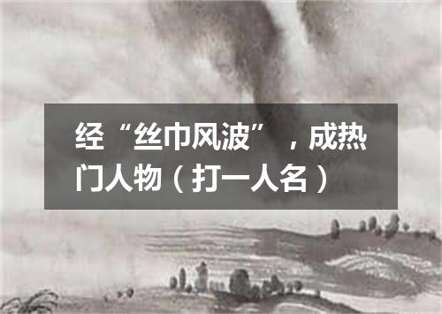 经“丝巾风波”，成热门人物（打一人名）