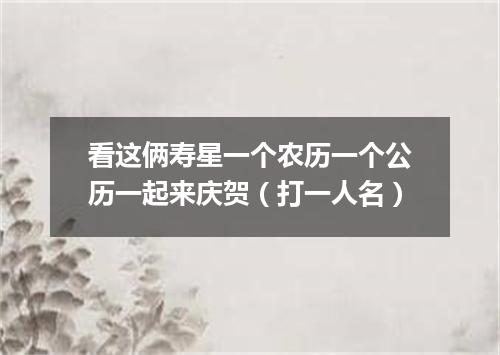 看这俩寿星一个农历一个公历一起来庆贺（打一人名）