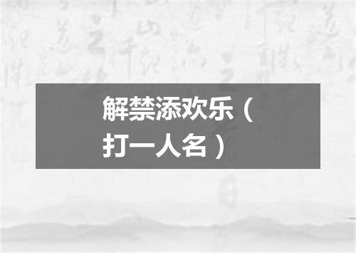 解禁添欢乐（打一人名）
