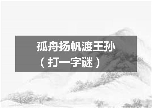 孤舟扬帆渡王孙（打一字谜）
