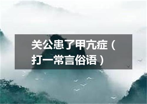 关公患了甲亢症（打一常言俗语）
