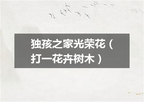 独孩之家光荣花（打一花卉树木）