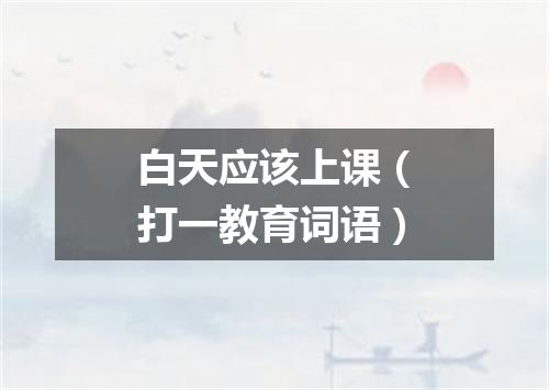 白天应该上课（打一教育词语）