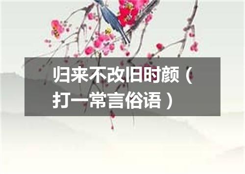 归来不改旧时颜（打一常言俗语）