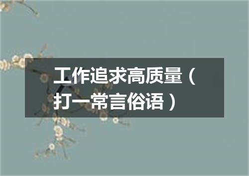 工作追求高质量（打一常言俗语）