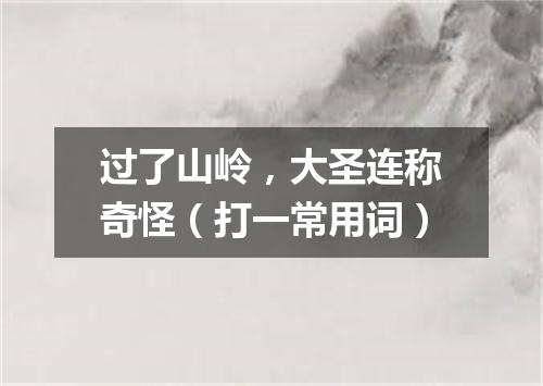 过了山岭，大圣连称奇怪（打一常用词）