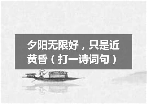 夕阳无限好，只是近黄昏（打一诗词句）