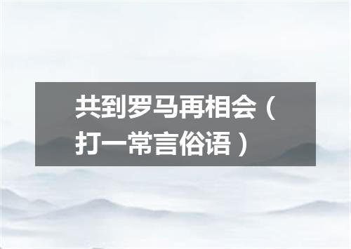 共到罗马再相会（打一常言俗语）