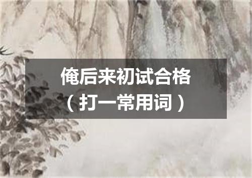 俺后来初试合格（打一常用词）