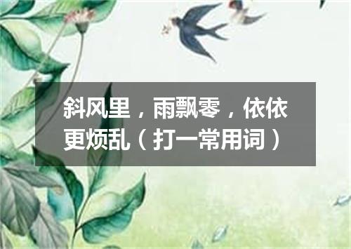 斜风里，雨飘零，依依更烦乱（打一常用词）