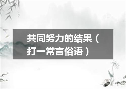 共同努力的结果（打一常言俗语）