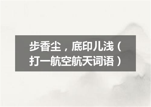 步香尘，底印儿浅（打一航空航天词语）