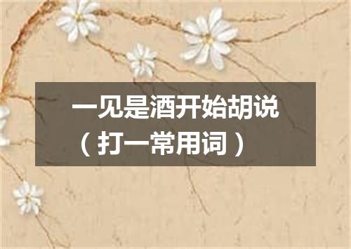 一见是酒开始胡说（打一常用词）