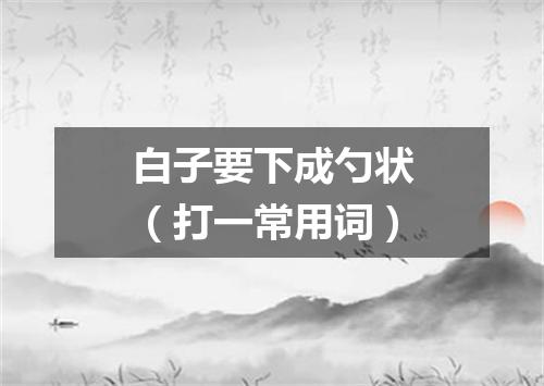 白子要下成勺状（打一常用词）