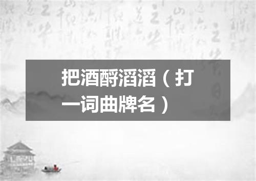 把酒酹滔滔（打一词曲牌名）