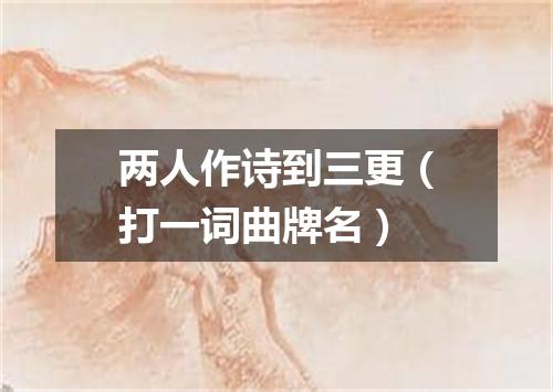 两人作诗到三更（打一词曲牌名）