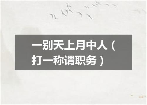 一别天上月中人（打一称谓职务）