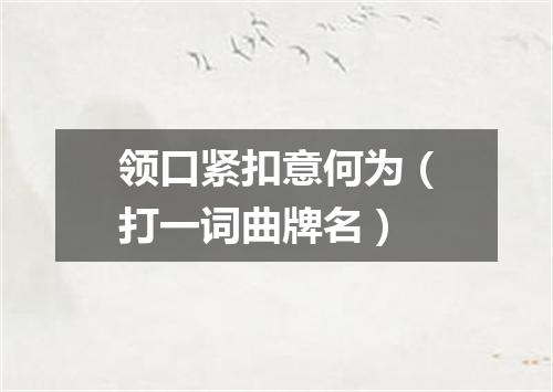 领口紧扣意何为（打一词曲牌名）