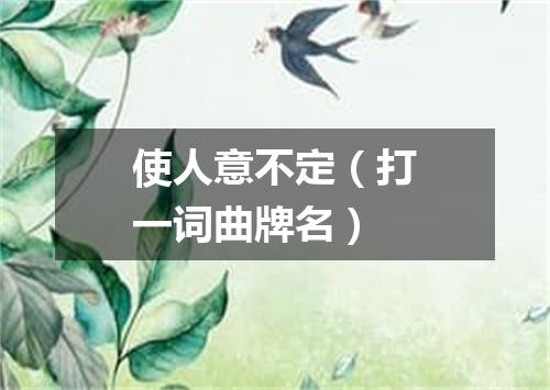 使人意不定（打一词曲牌名）