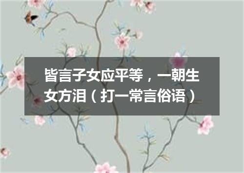 皆言子女应平等，一朝生女方泪（打一常言俗语）