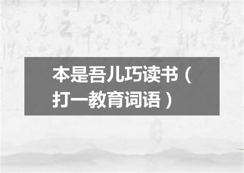 本是吾儿巧读书（打一教育词语）