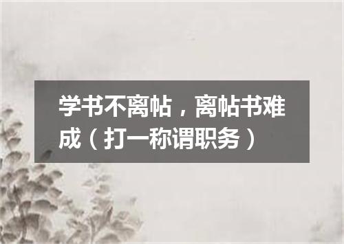 学书不离帖，离帖书难成（打一称谓职务）