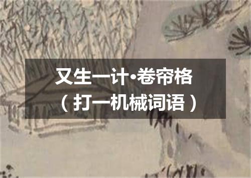 又生一计·卷帘格（打一机械词语）