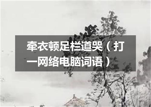 牵衣顿足栏道哭（打一网络电脑词语）