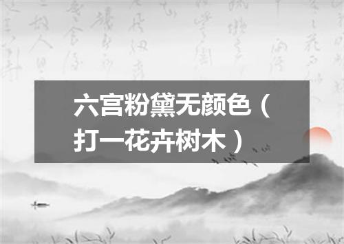 六宫粉黛无颜色（打一花卉树木）