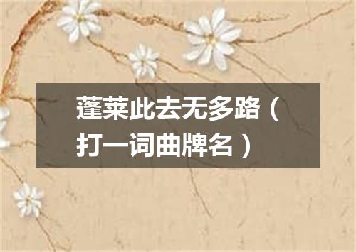 蓬莱此去无多路（打一词曲牌名）