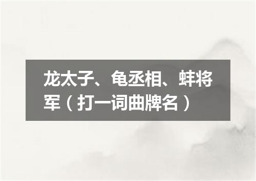 龙太子、龟丞相、蚌将军（打一词曲牌名）