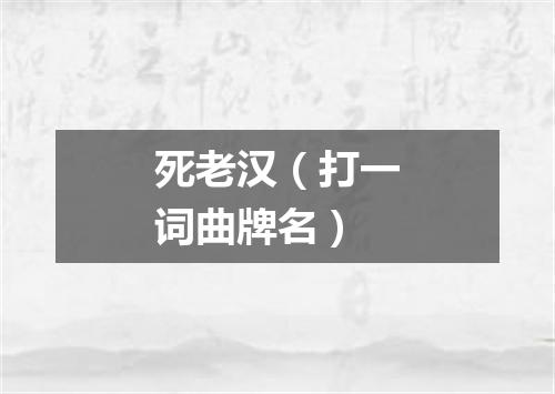 死老汉（打一词曲牌名）