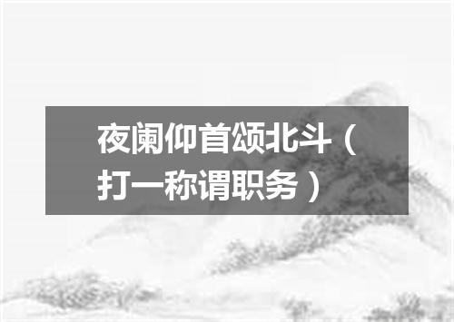 夜阑仰首颂北斗（打一称谓职务）