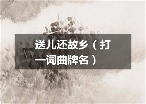 送儿还故乡（打一词曲牌名）