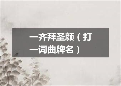 一齐拜圣颜（打一词曲牌名）