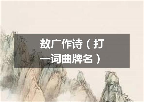敖广作诗（打一词曲牌名）
